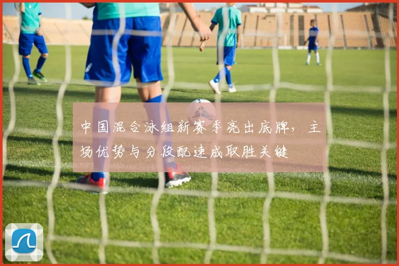 中国混合泳组新赛季亮出底牌,主场优势与分段配速成取胜关键 - 球天下体育推荐