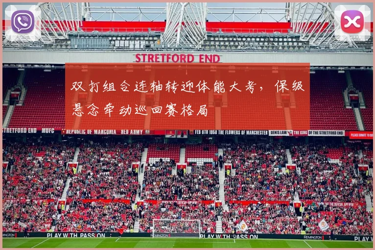 双打组合连轴转迎体能大考，保级悬念牵动巡回赛格局 - 球天下体育推荐