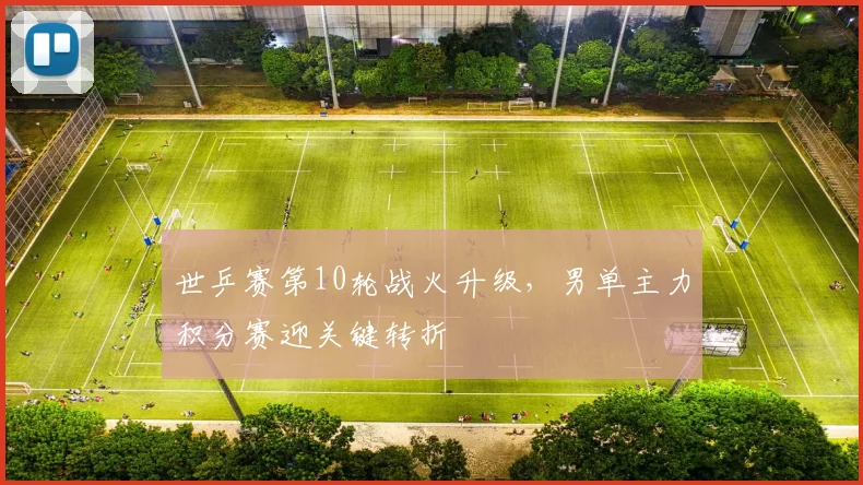 世乒赛第10轮战火升级，男单主力积分赛迎关键转折 - 球天下体育推荐