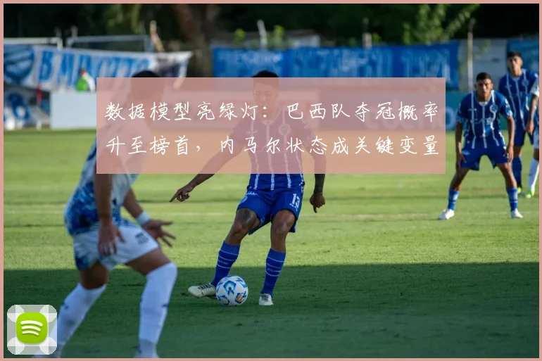 数据模型亮绿灯：巴西队夺冠概率升至榜首，内马尔状态成关键变量 - 球天下体育推荐