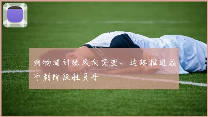 利物浦训练风向突变，边路推进成冲刺阶段胜负手 - 球天下体育推荐