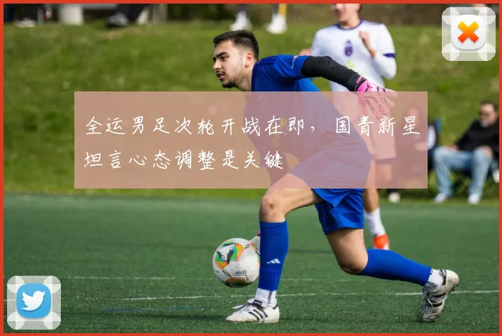 全运男足次轮开战在即,国青新星坦言心态调整是关键 - 球天下体育推荐