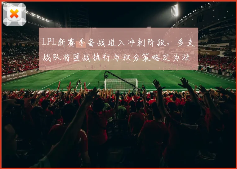 LPL新赛季备战进入冲刺阶段，多支战队将团战执行与积分策略定为核心突破口 - 球天下体育推荐