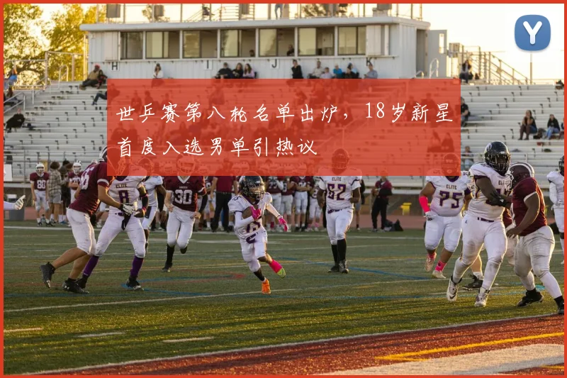 世乒赛第八轮名单出炉，18岁新星首度入选男单引热议 - 球天下体育推荐