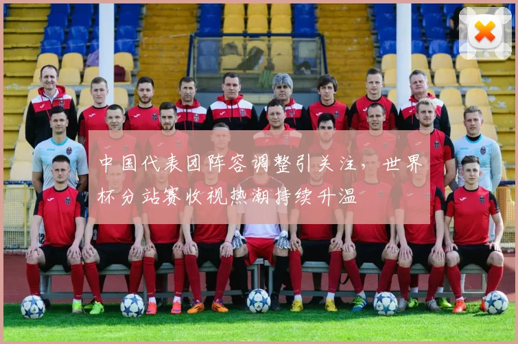 中国代表团阵容调整引关注，世界杯分站赛收视热潮持续升温 - 球天下体育推荐