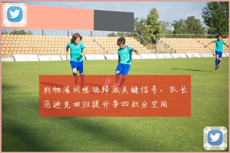 利物浦训练场释放关键信号,队长范迪克回归提升争四积分空间 - 球天下体育推荐