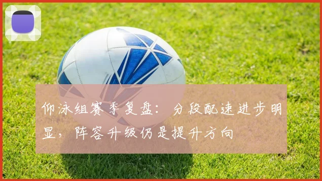 仰泳组赛季复盘：分段配速进步明显，阵容升级仍是提升方向 - 球天下体育推荐