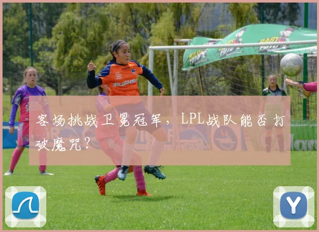 客场挑战卫冕冠军，LPL战队能否打破魔咒？ - 球天下体育推荐
