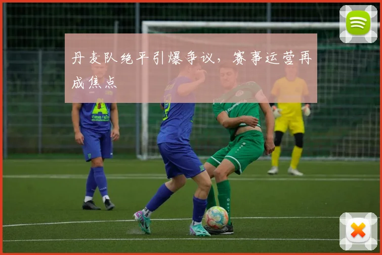 丹麦队绝平引爆争议,赛事运营再成焦点 - 球天下体育推荐