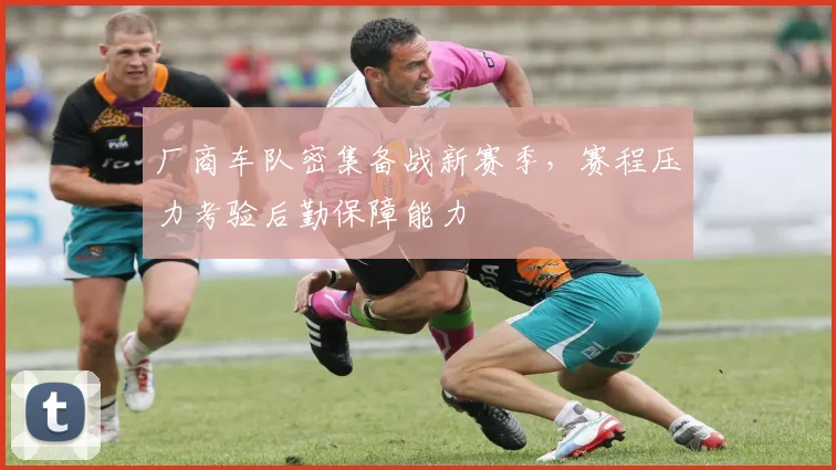 厂商车队密集备战新赛季，赛程压力考验后勤保障能力 - 球天下体育推荐