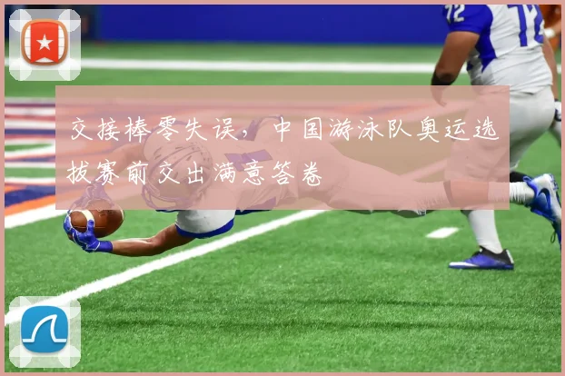 交接棒零失误，中国游泳队奥运选拔赛前交出满意答卷 - 球天下体育推荐