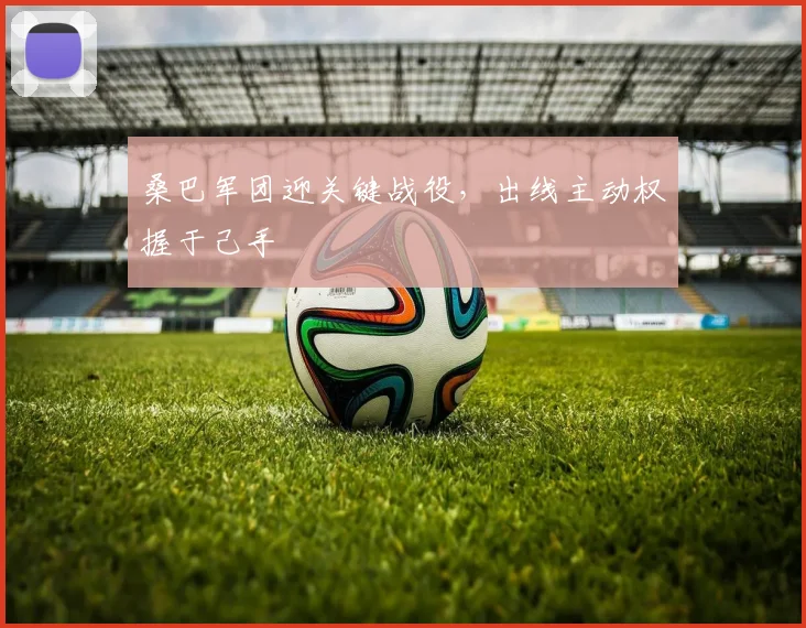 桑巴军团迎关键战役，出线主动权握于己手 - 球天下体育推荐