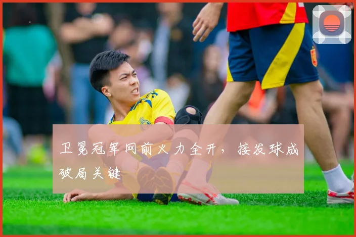 卫冕冠军网前火力全开，接发球成破局关键 - 球天下体育推荐