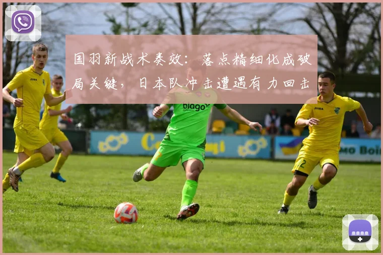 国羽新战术奏效：落点精细化成破局关键，日本队冲击遭遇有力回击 - 球天下体育资讯