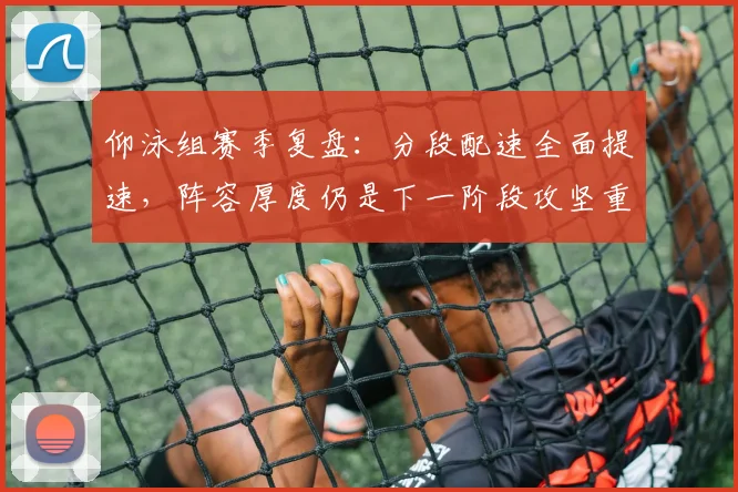 仰泳组赛季复盘：分段配速全面提速，阵容厚度仍是下一阶段攻坚重点 - 球天下体育推荐