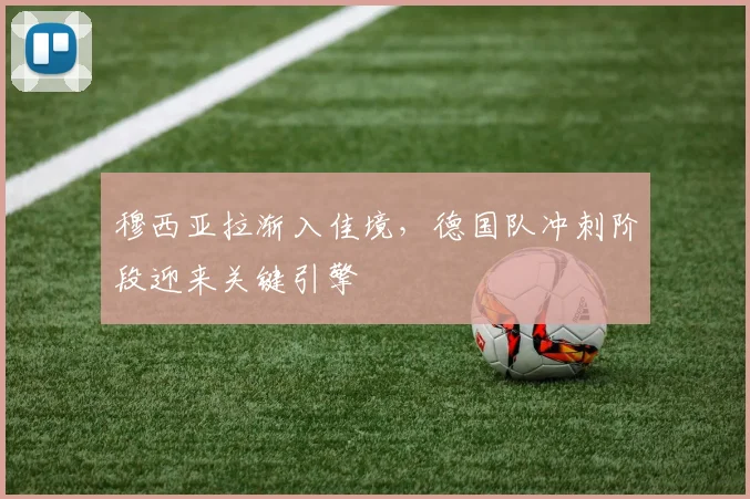 穆西亚拉渐入佳境，德国队冲刺阶段迎来关键引擎 - 球天下体育推荐