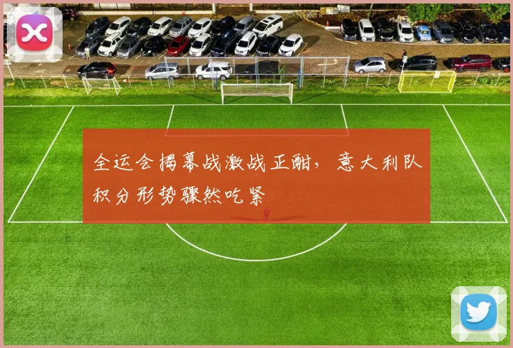 全运会揭幕战激战正酣，意大利队积分形势骤然吃紧 - 球天下体育推荐
