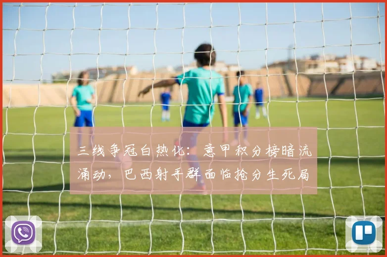 三线争冠白热化：意甲积分榜暗流涌动，巴西射手群面临抢分生死局，海港逆袭仍存理论希望 - 球天下体育推荐