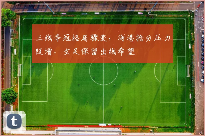 三线争冠格局骤变，海港抢分压力陡增，女足保留出线希望 - 球天下体育推荐